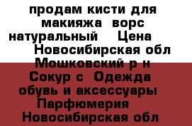 продам кисти для макияжа. ворс натуральный. › Цена ­ 2 500 - Новосибирская обл., Мошковский р-н, Сокур с. Одежда, обувь и аксессуары » Парфюмерия   . Новосибирская обл.